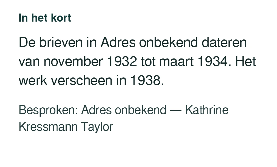 De brieven in Adres onbekend dateren van november 1932 tot maart 1934. Het werk verscheen in 1938. Besproken: Adres onbekend — Kathrine Kressmann Taylor.