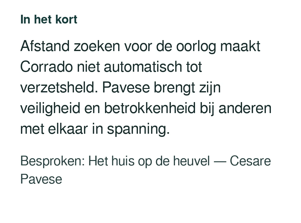 Afstand zoeken voor de oorlog maakt Corrado niet automatisch tot verzetsheld. Pavese brengt zijn veiligheid en betrokkenheid bij anderen met elkaar in spanning. Besproken: Het huis op de heuvel — Cesare Pavese.