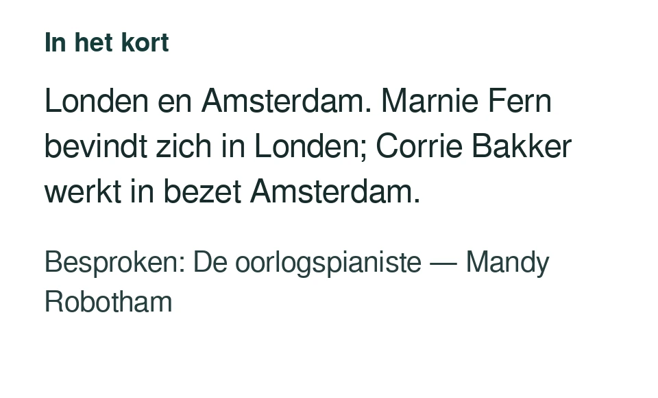 Londen en Amsterdam. Marnie Fern bevindt zich in Londen; Corrie Bakker werkt in bezet Amsterdam. Besproken: De oorlogspianiste — Mandy Robotham.